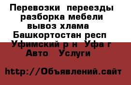 Перевозки, переезды, разборка мебели, вывоз хлама. - Башкортостан респ., Уфимский р-н, Уфа г. Авто » Услуги   